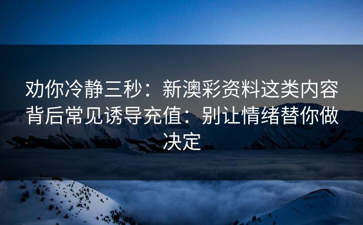 劝你冷静三秒：新澳彩资料这类内容背后常见诱导充值：别让情绪替你做决定