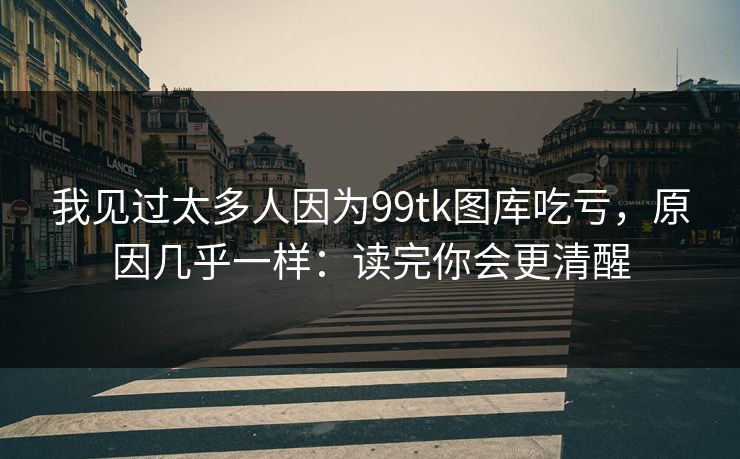 我见过太多人因为99tk图库吃亏，原因几乎一样：读完你会更清醒