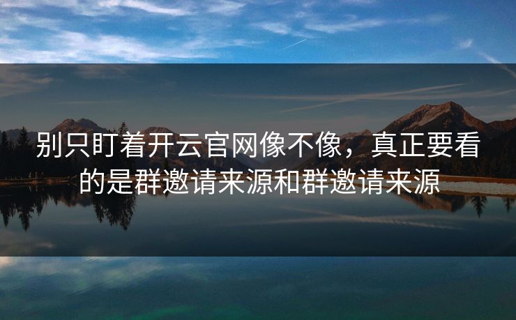 别只盯着开云官网像不像，真正要看的是群邀请来源和群邀请来源