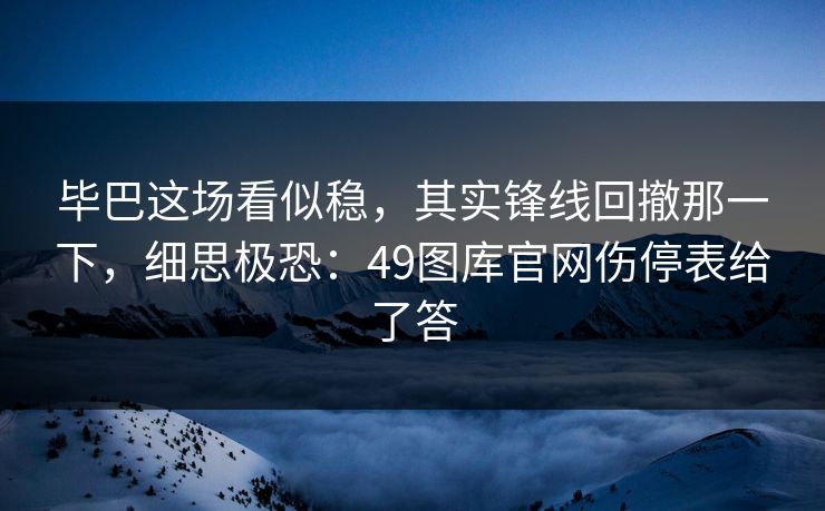 毕巴这场看似稳,其实锋线回撤那一下,细思极恐:49图库官网伤停表给了答 毕巴这场看似稳,其实锋线回撤那一下,细思极恐:49图库官网伤停表给了答