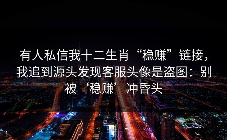 有人私信我十二生肖“稳赚”链接，我追到源头发现客服头像是盗图：别被‘稳赚’冲昏头