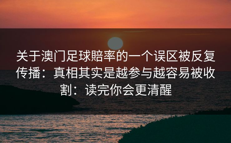 关于澳门足球賠率的一个误区被反复传播：真相其实是越参与越容易被收割：读完你会更清醒