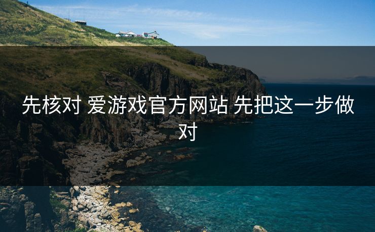 先核对 爱游戏官方网站 先把这一步做对
