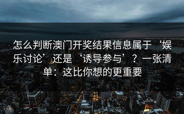 怎么判断澳门开奖结果信息属于‘娱乐讨论’还是‘诱导参与’？一张清单：这比你想的更重要