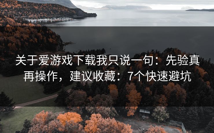 关于爱游戏下载我只说一句：先验真再操作，建议收藏：7个快速避坑