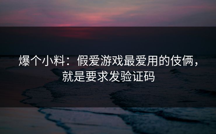 爆个小料：假爱游戏最爱用的伎俩，就是要求发验证码