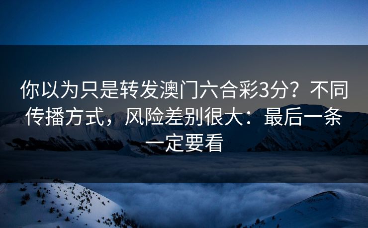 你以为只是转发澳门六合彩3分？不同传播方式，风险差别很大：最后一条一定要看
