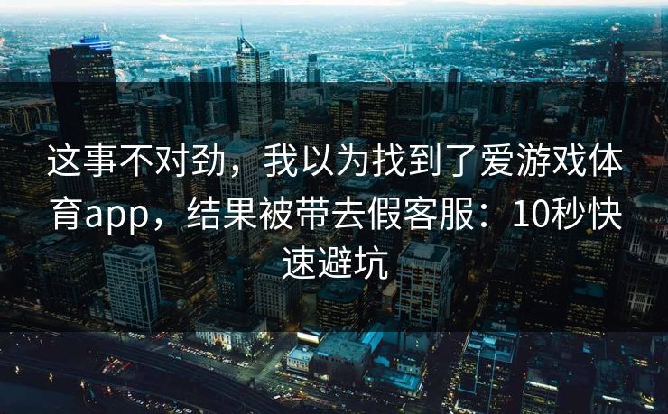 这事不对劲，我以为找到了爱游戏体育app，结果被带去假客服：10秒快速避坑