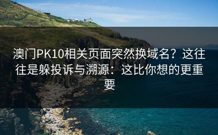 澳门PK10相关页面突然换域名？这往往是躲投诉与溯源：这比你想的更重要