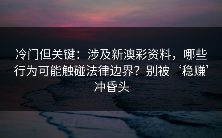 冷门但关键：涉及新澳彩资料，哪些行为可能触碰法律边界？别被‘稳赚’冲昏头