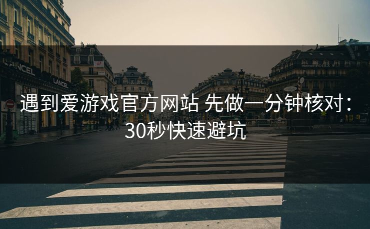 遇到爱游戏官方网站 先做一分钟核对：30秒快速避坑