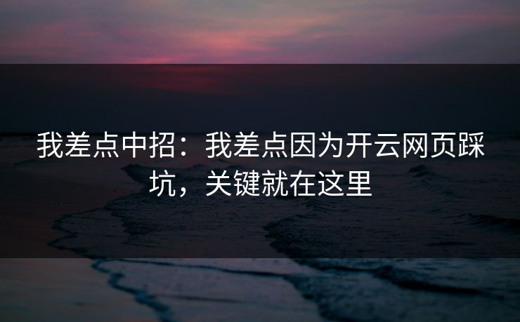 我差点中招：我差点因为开云网页踩坑，关键就在这里