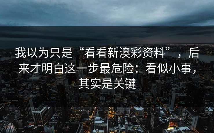 我以为只是“看看新澳彩资料”，后来才明白这一步最危险：看似小事，其实是关键