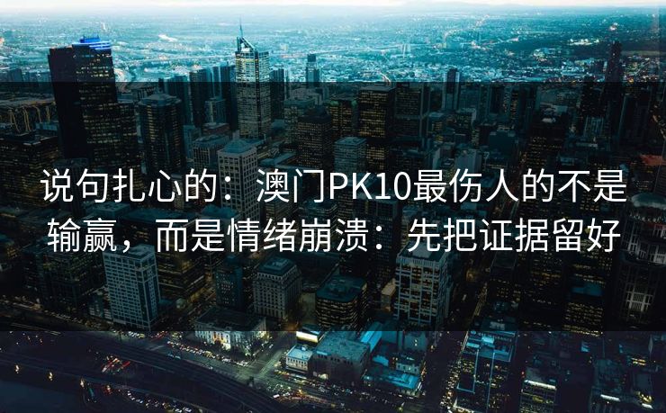 说句扎心的：澳门PK10最伤人的不是输赢，而是情绪崩溃：先把证据留好