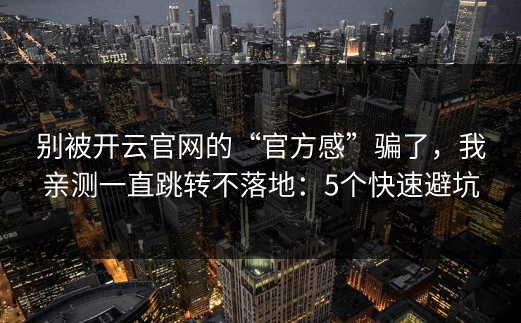 别被开云官网的“官方感”骗了，我亲测一直跳转不落地：5个快速避坑