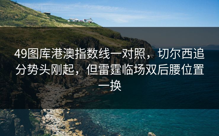 49图库港澳指数线一对照，切尔西追分势头刚起，但雷霆临场双后腰位置一换