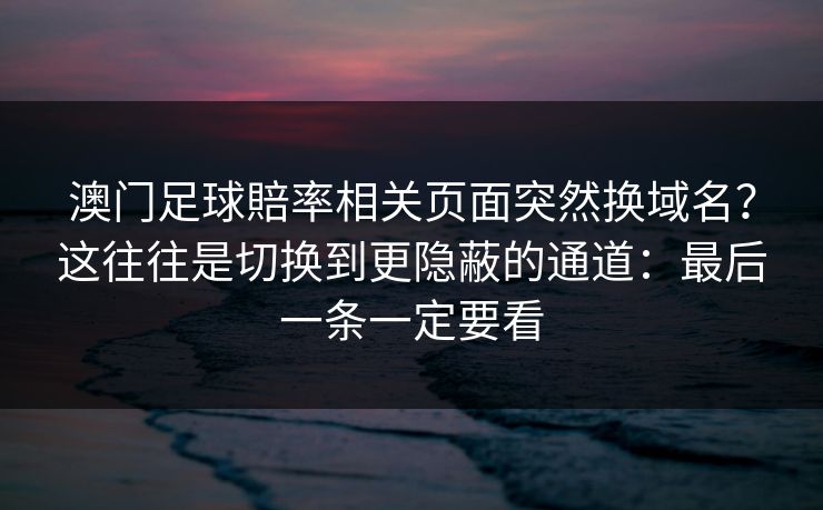 澳门足球賠率相关页面突然换域名？这往往是切换到更隐蔽的通道：最后一条一定要看