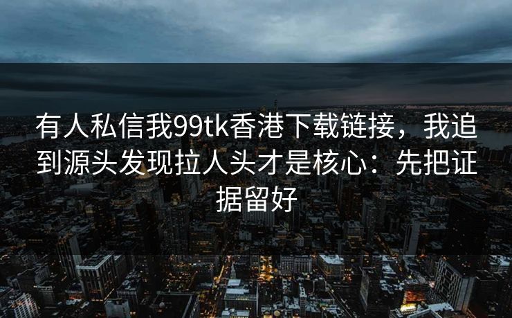 有人私信我99tk香港下载链接，我追到源头发现拉人头才是核心：先把证据留好