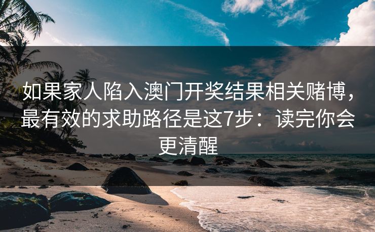 如果家人陷入澳门开奖结果相关赌博，最有效的求助路径是这7步：读完你会更清醒