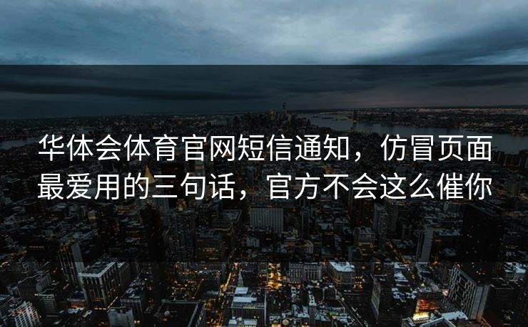 华体会体育官网短信通知，仿冒页面最爱用的三句话，官方不会这么催你
