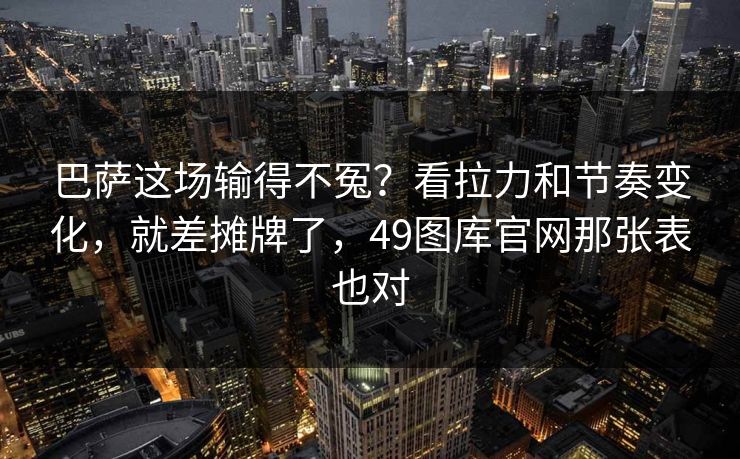 巴萨这场输得不冤?看拉力和节奏变化,就差摊牌了,49图库官网那张表也对 巴萨这场输得不冤?看拉力和节奏变化,就差摊牌了,49图库官网那张表也对