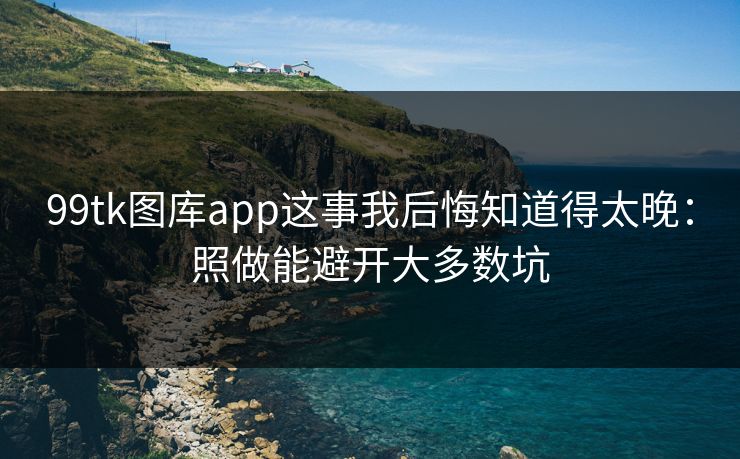 99tk图库app这事我后悔知道得太晚：照做能避开大多数坑