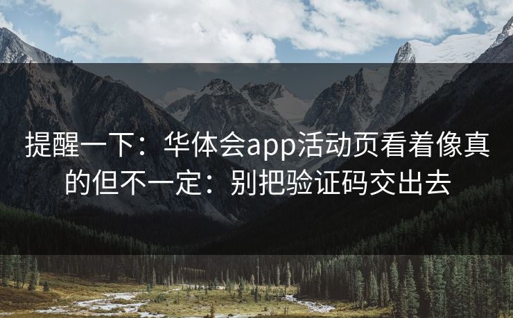 提醒一下：华体会app活动页看着像真的但不一定：别把验证码交出去