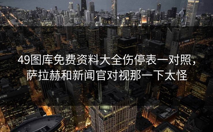 49图库免费资料大全伤停表一对照，萨拉赫和新闻官对视那一下太怪