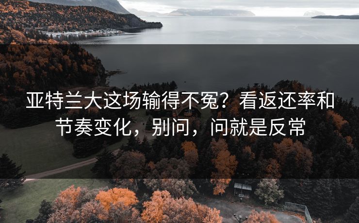 亚特兰大这场输得不冤?看返还率和节奏变化,别问,问就是反常 亚特兰大这场输得不冤?看返还率和节奏变化,别问,问就是反常