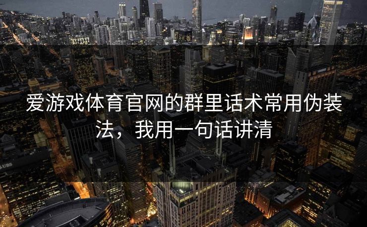 爱游戏体育官网的群里话术常用伪装法，我用一句话讲清