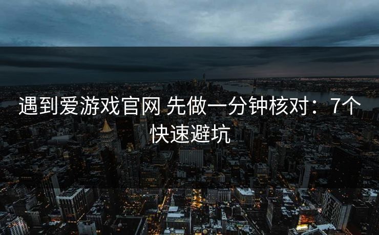 遇到爱游戏官网 先做一分钟核对：7个快速避坑