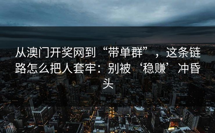 从澳门开奖网到“带单群”，这条链路怎么把人套牢：别被‘稳赚’冲昏头