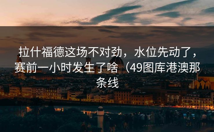拉什福德这场不对劲，水位先动了，赛前一小时发生了啥（49图库港澳那条线
