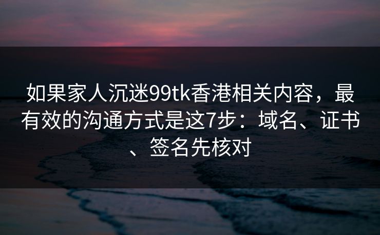 如果家人沉迷99tk香港相关内容，最有效的沟通方式是这7步：域名、证书、签名先核对