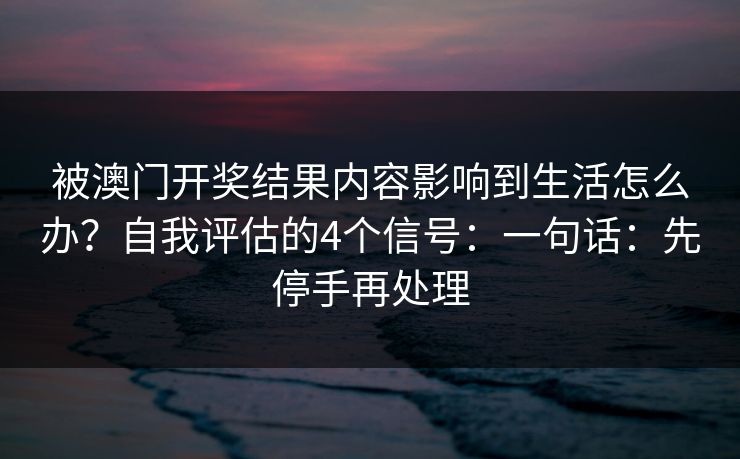 被澳门开奖结果内容影响到生活怎么办？自我评估的4个信号：一句话：先停手再处理