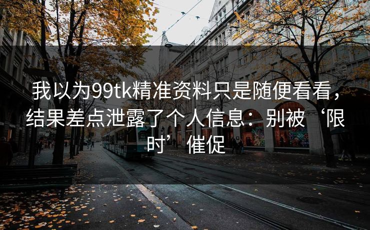 我以为99tk精准资料只是随便看看,结果差点泄露了个人信息:别被‘限时’催促 我以为99tk精准资料只是随便看看,结果差点泄露了个人信息:别被‘限时’催促