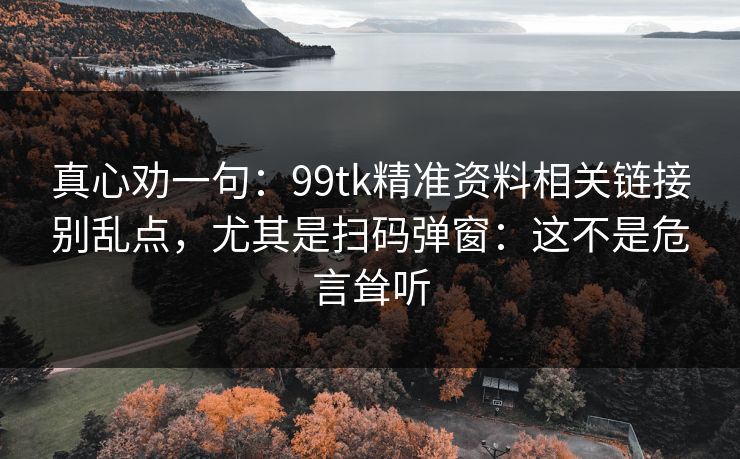 真心劝一句：99tk精准资料相关链接别乱点，尤其是扫码弹窗：这不是危言耸听