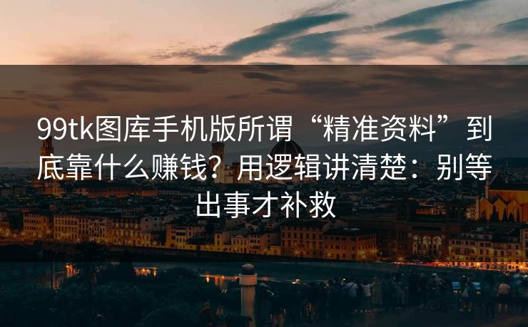 99tk图库手机版所谓“精准资料”到底靠什么赚钱？用逻辑讲清楚：别等出事才补救
