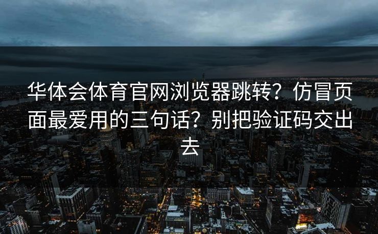 华体会体育官网浏览器跳转？仿冒页面最爱用的三句话？别把验证码交出去
