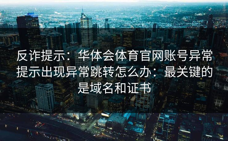 反诈提示:华体会体育官网账号异常提示出现异常跳转怎么办:最关键的是域名和证书 反诈提示:华体会体育官网账号异常提示出现异常跳转怎么办:最关键的是域名和证书