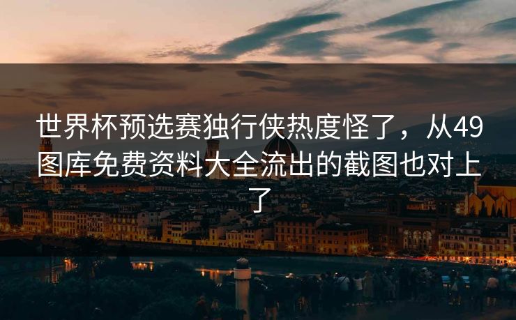 世界杯预选赛独行侠热度怪了,从49图库免费资料大全流出的截图也对上了 世界杯预选赛独行侠热度怪了,从49图库免费资料大全流出的截图也对上了