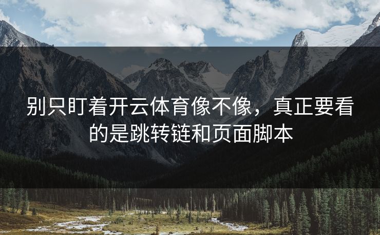 别只盯着开云体育像不像，真正要看的是跳转链和页面脚本