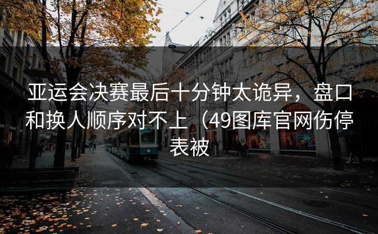 亚运会决赛最后十分钟太诡异，盘口和换人顺序对不上（49图库官网伤停表被