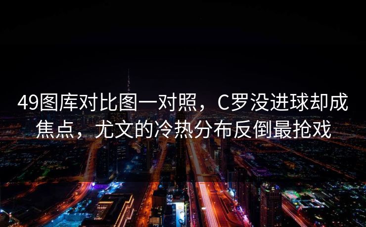 49图库对比图一对照，C罗没进球却成焦点，尤文的冷热分布反倒最抢戏