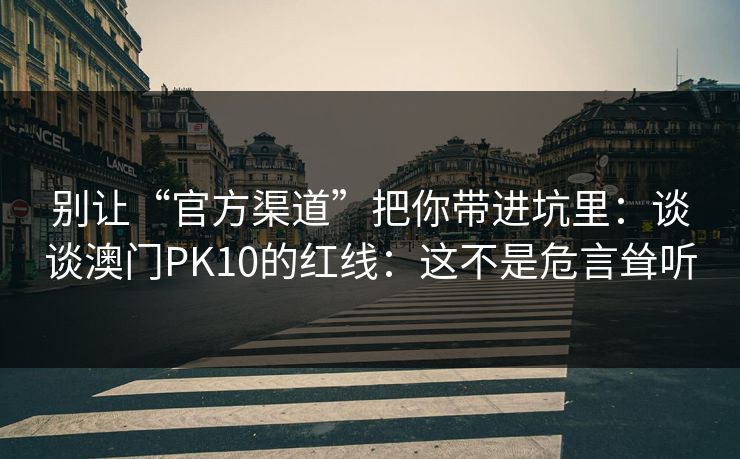 别让“官方渠道”把你带进坑里：谈谈澳门PK10的红线：这不是危言耸听