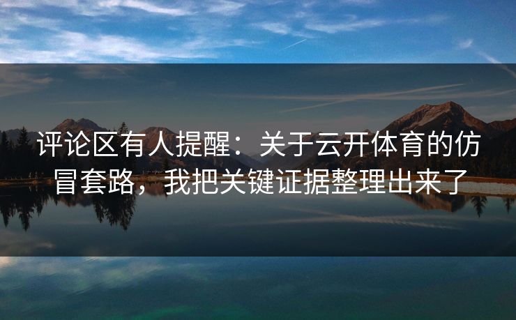评论区有人提醒：关于云开体育的仿冒套路，我把关键证据整理出来了