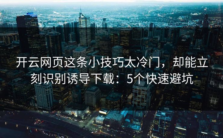 开云网页这条小技巧太冷门，却能立刻识别诱导下载：5个快速避坑