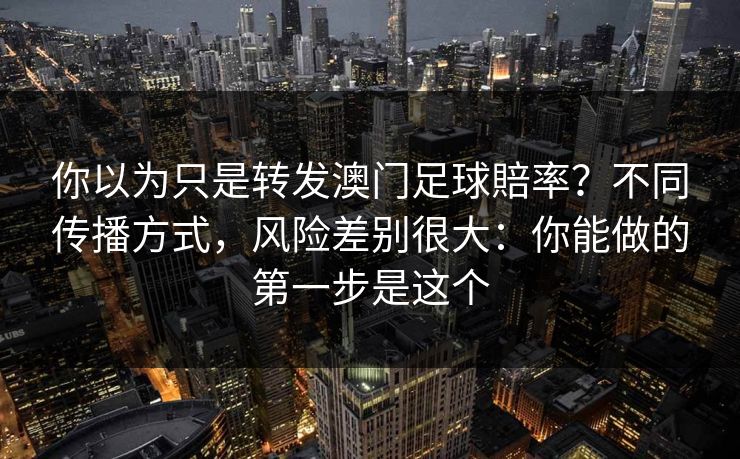 你以为只是转发澳门足球賠率？不同传播方式，风险差别很大：你能做的第一步是这个