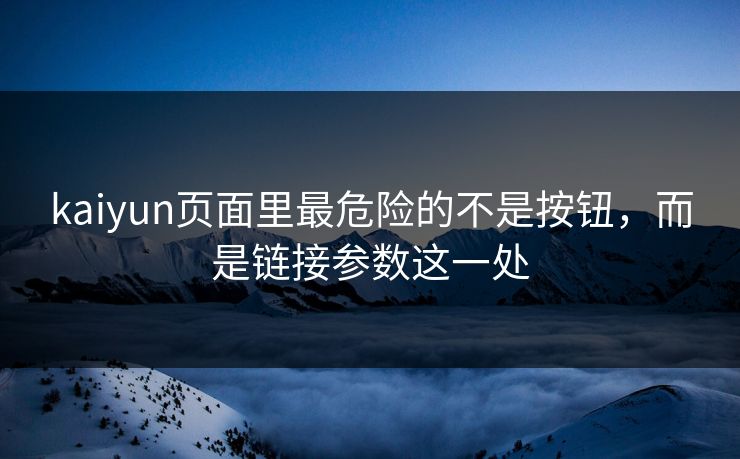 kaiyun页面里最危险的不是按钮，而是链接参数这一处
