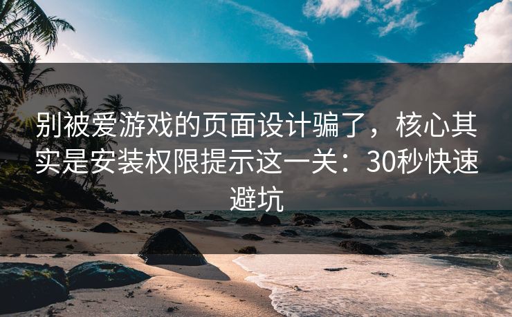 别被爱游戏的页面设计骗了，核心其实是安装权限提示这一关：30秒快速避坑